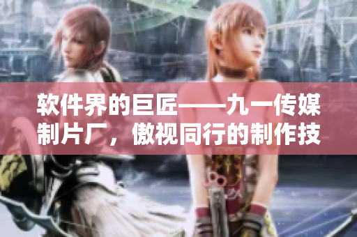 软件界的巨匠——九一传媒制片厂，傲视同行的制作技能