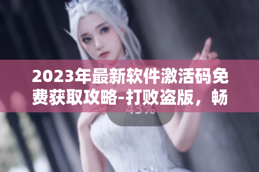 2023年最新软件激活码免费获取攻略-打败盗版，畅享正版好软件