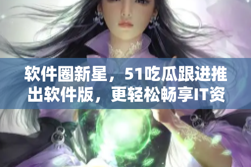 软件圈新星，51吃瓜跟进推出软件版，更轻松畅享IT资讯