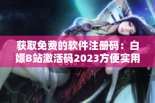 获取免费的软件注册码：白嫖B站激活码2023方便实用