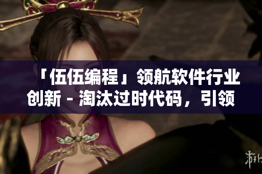 「伍伍编程」领航软件行业创新 - 淘汰过时代码，引领新一代解决方案