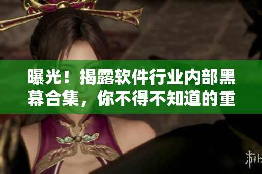 曝光！揭露软件行业内部黑幕合集，你不得不知道的重要信息