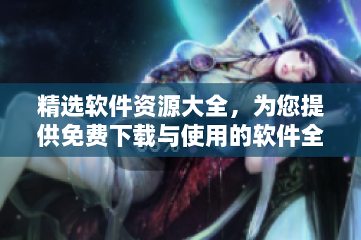 精选软件资源大全，为您提供免费下载与使用的软件全集，包含各大分类软件汇总