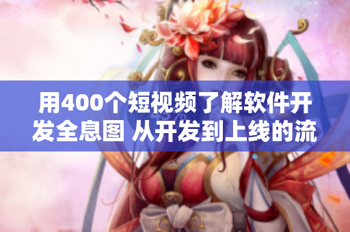 用400个短视频了解软件开发全息图 从开发到上线的流程全解析