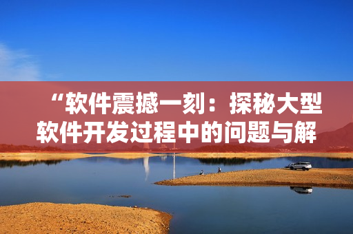“软件震撼一刻：探秘大型软件开发过程中的问题与解决方法”