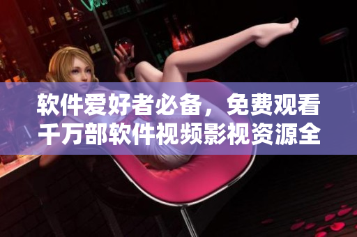 软件爱好者必备，免费观看千万部软件视频影视资源全收录！