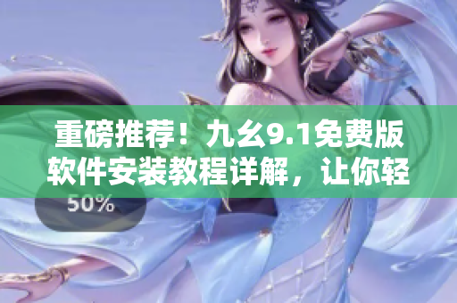 重磅推荐！九幺9.1免费版软件安装教程详解，让你轻松掌握安装技巧