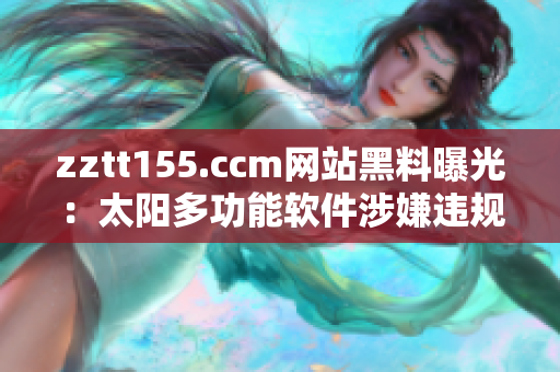 zztt155.ccm网站黑料曝光：太阳多功能软件涉嫌违规操作