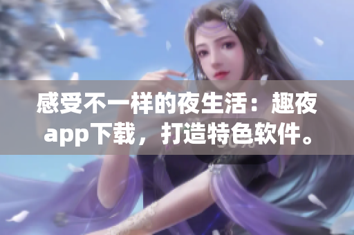 感受不一样的夜生活：趣夜app下载，打造特色软件。