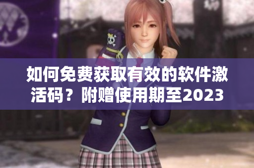 如何免费获取有效的软件激活码？附赠使用期至2023的B站激活码！