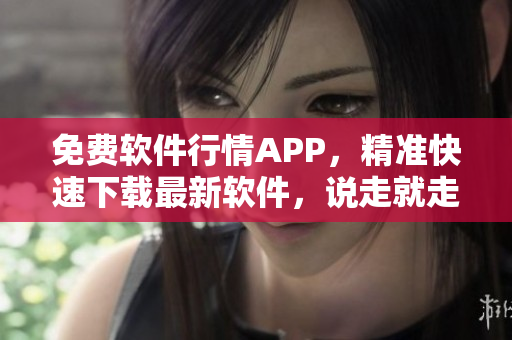 免费软件行情APP,精准快速下载最新软件,说走就走! 免费软件行情APP,精准快速下载最新软件,说走就走!