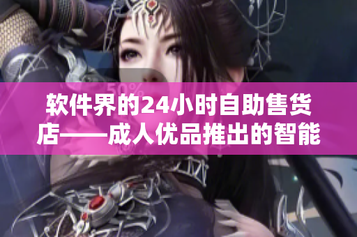 软件界的24小时自助售货店——成人优品推出的智能软件商城