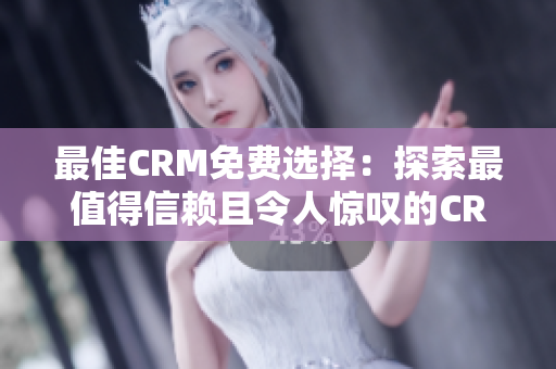 最佳CRM免费选择：探索最值得信赖且令人惊叹的CRM解决方案