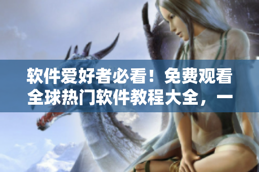 软件爱好者必看！免费观看全球热门软件教程大全，一网打尽！