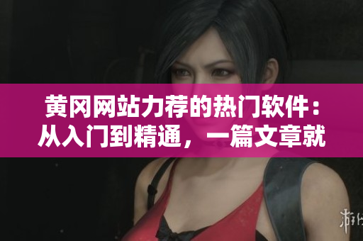黄冈网站力荐的热门软件：从入门到精通，一篇文章就够！