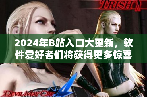 2024年B站入口大更新，软件爱好者们将获得更多惊喜功能！