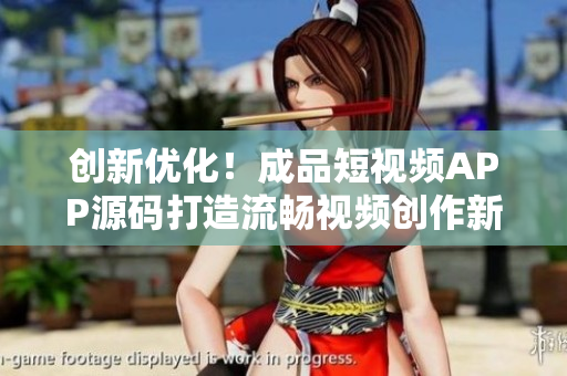 创新优化！成品短视频APP源码打造流畅视频创作新时代