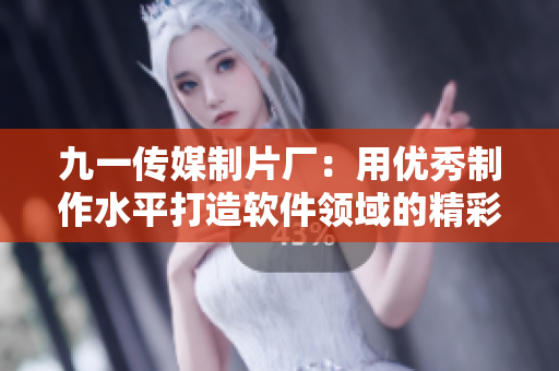 九一传媒制片厂：用优秀制作水平打造软件领域的精彩剧集