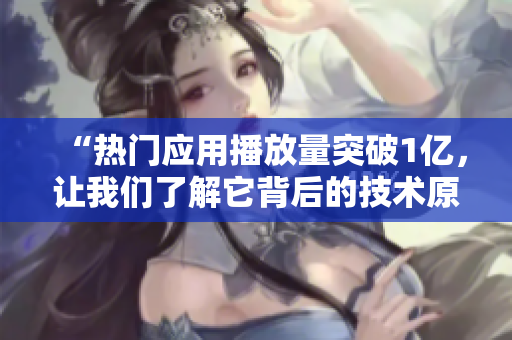 “热门应用播放量突破1亿，让我们了解它背后的技术原理”