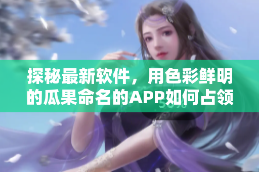 探秘最新软件,用色彩鲜明的瓜果命名的APP如何占领市场? 探秘最新软件,用色彩鲜明的瓜果命名的APP如何占领市场?