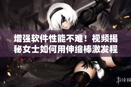 增强软件性能不难！视频揭秘女士如何用伸缩棒激发程序员灵感