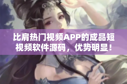 比肩热门视频APP的成品短视频软件源码，优势明显！