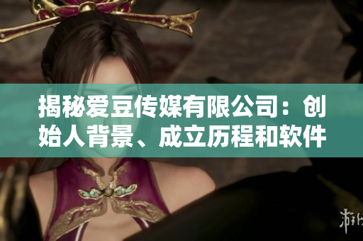 揭秘爱豆传媒有限公司：创始人背景、成立历程和软件产业蓬勃发展