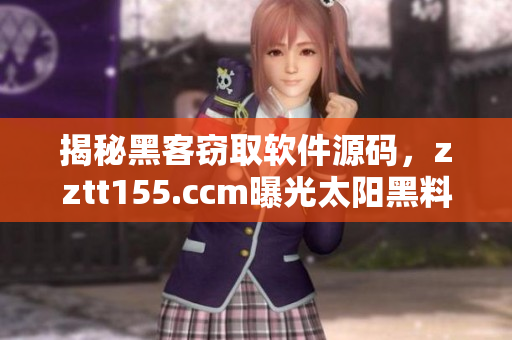 揭秘黑客窃取软件源码，zztt155.ccm曝光太阳黑料真相