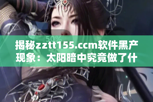 揭秘zztt155.ccm软件黑产现象：太阳暗中究竟做了什么？