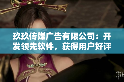 玖玖传媒广告有限公司：开发领先软件，获得用户好评
