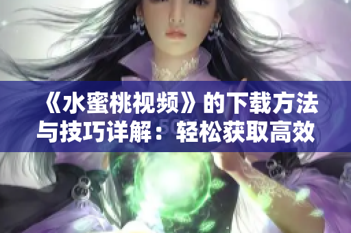 《水蜜桃视频》的下载方法与技巧详解：轻松获取高效软件！