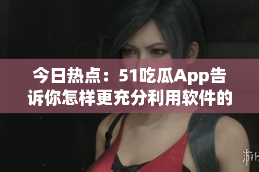今日热点：51吃瓜App告诉你怎样更充分利用软件的威力！