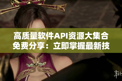 高质量软件API资源大集合免费分享：立即掌握最新技术动态！