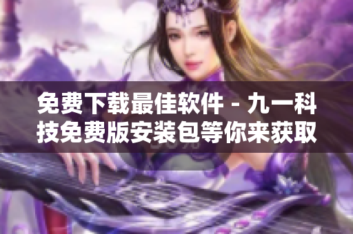 免费下载最佳软件 - 九一科技免费版安装包等你来获取