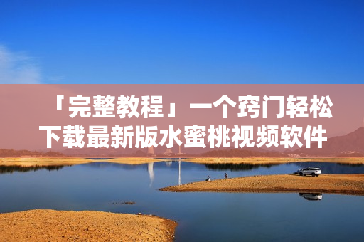 「完整教程」一个窍门轻松下载最新版水蜜桃视频软件并畅享大片
