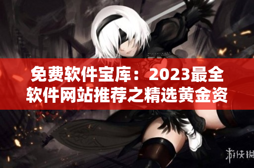 免费软件宝库：2023最全软件网站推荐之精选黄金资源大全
