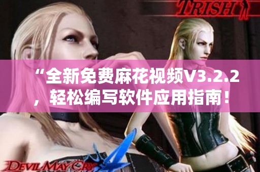 “全新免费麻花视频V3.2.2，轻松编写软件应用指南！”