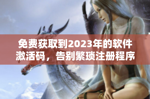 免费获取到2023年的软件激活码，告别繁琐注册程序