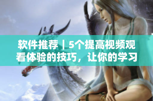 软件推荐｜5个提高视频观看体验的技巧，让你的学习更高效