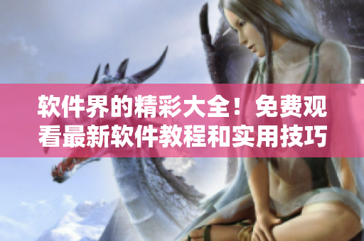 软件界的精彩大全！免费观看最新软件教程和实用技巧，让你成为软件操作高手！