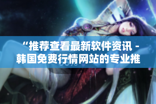 “推荐查看最新软件资讯 - 韩国免费行情网站的专业推荐”