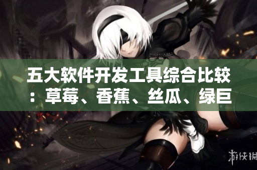 五大软件开发工具综合比较：草莓、香蕉、丝瓜、绿巨人和秋6哪家更胜一筹？