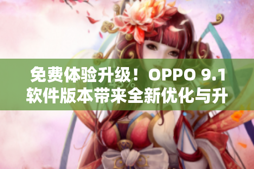 免费体验升级！OPPO 9.1软件版本带来全新优化与升级！