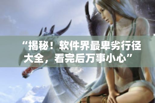 “揭秘！软件界最卑劣行径大全，看完后万事小心”