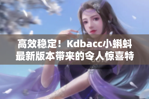 高效稳定！Kdbacc小蝌蚪最新版本带来的令人惊喜特性