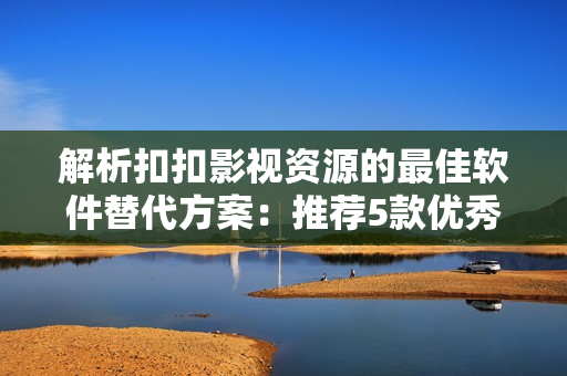 解析扣扣影视资源的最佳软件替代方案：推荐5款优秀软件