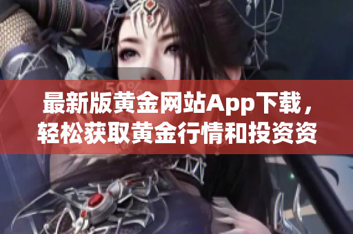 最新版黄金网站App下载，轻松获取黄金行情和投资资讯！