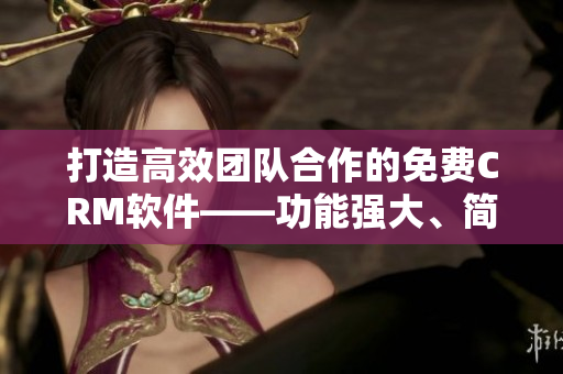 打造高效团队合作的免费CRM软件——功能强大、简单易用的最佳选择