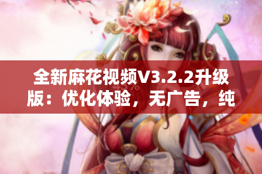 全新麻花视频V3.2.2升级版：优化体验，无广告，纯净免费！