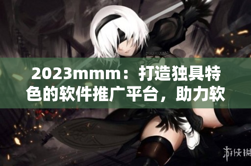2023mmm：打造独具特色的软件推广平台，助力软件开发者实现广告营销